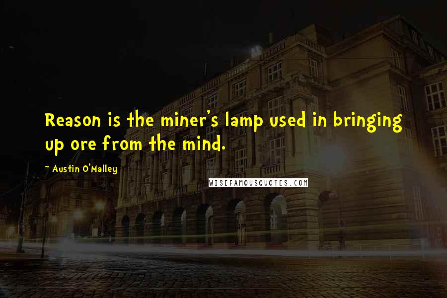 Austin O'Malley Quotes: Reason is the miner's lamp used in bringing up ore from the mind.