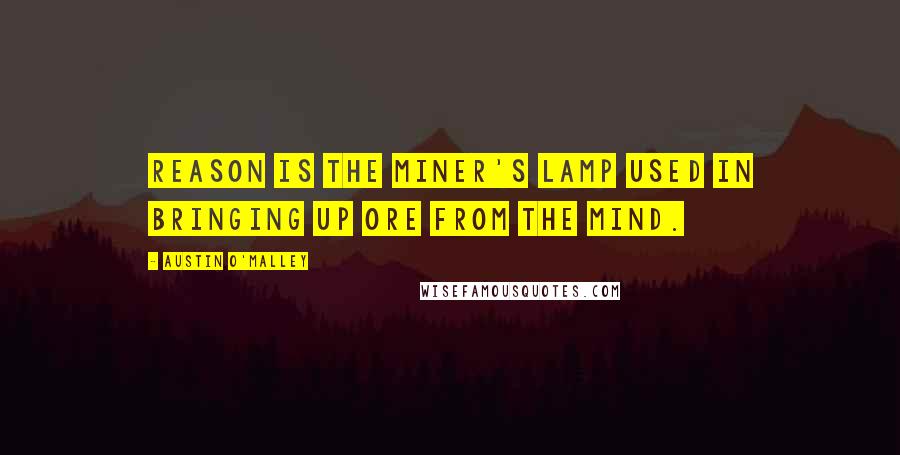 Austin O'Malley Quotes: Reason is the miner's lamp used in bringing up ore from the mind.