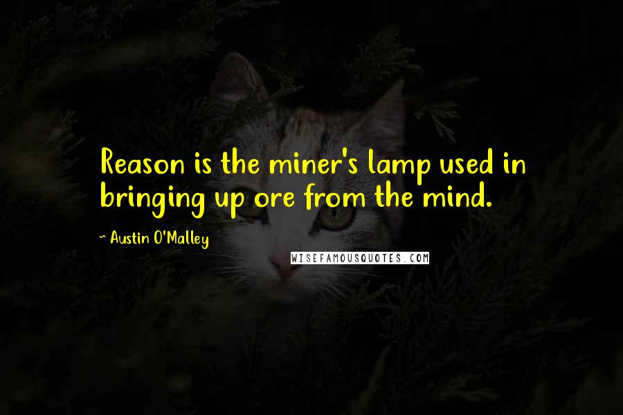 Austin O'Malley Quotes: Reason is the miner's lamp used in bringing up ore from the mind.