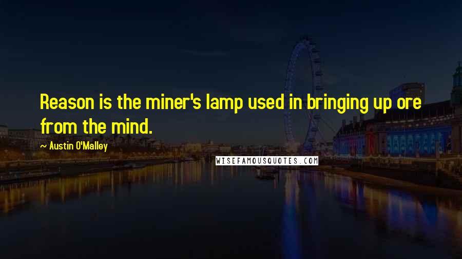 Austin O'Malley Quotes: Reason is the miner's lamp used in bringing up ore from the mind.