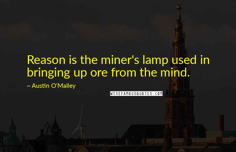 Austin O'Malley Quotes: Reason is the miner's lamp used in bringing up ore from the mind.