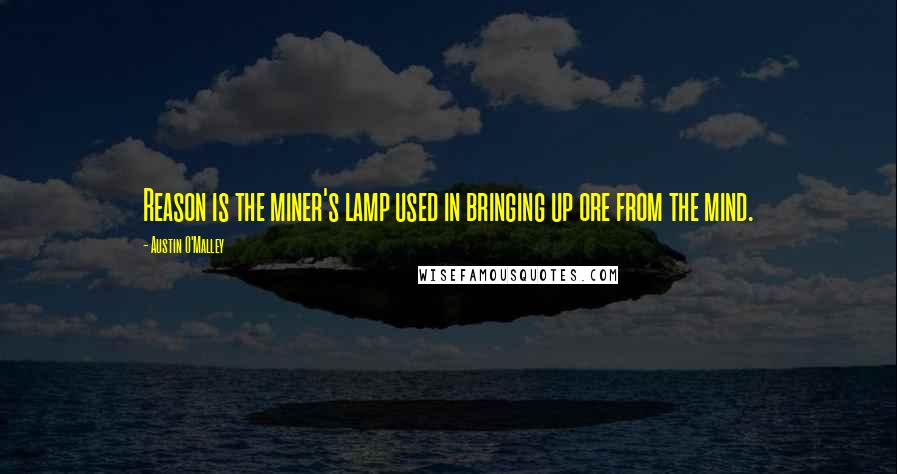 Austin O'Malley Quotes: Reason is the miner's lamp used in bringing up ore from the mind.