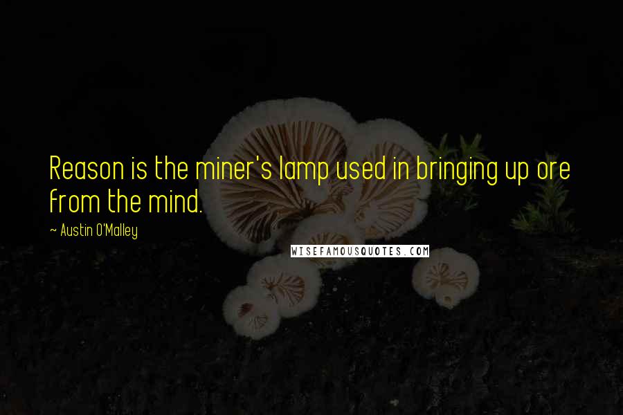 Austin O'Malley Quotes: Reason is the miner's lamp used in bringing up ore from the mind.