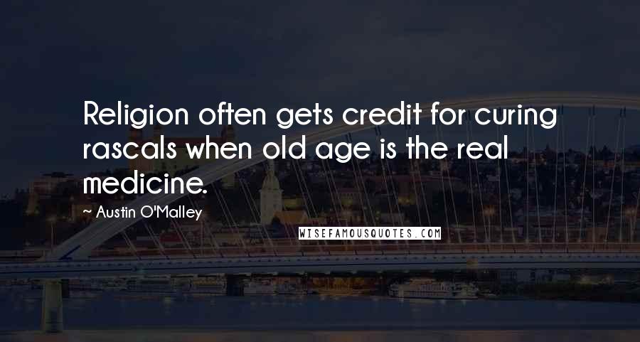 Austin O'Malley Quotes: Religion often gets credit for curing rascals when old age is the real medicine.