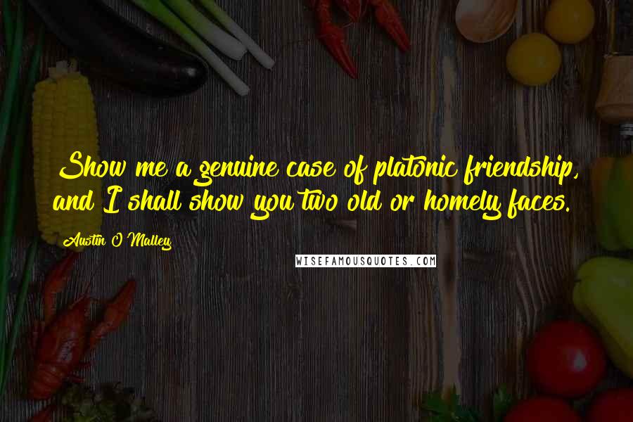Austin O'Malley Quotes: Show me a genuine case of platonic friendship, and I shall show you two old or homely faces.