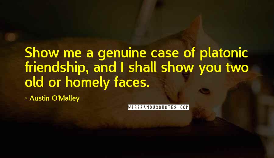 Austin O'Malley Quotes: Show me a genuine case of platonic friendship, and I shall show you two old or homely faces.
