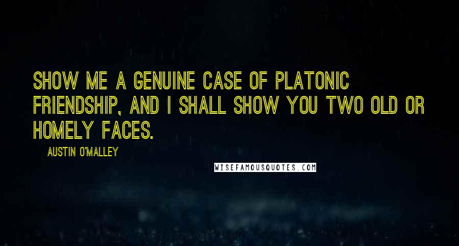 Austin O'Malley Quotes: Show me a genuine case of platonic friendship, and I shall show you two old or homely faces.