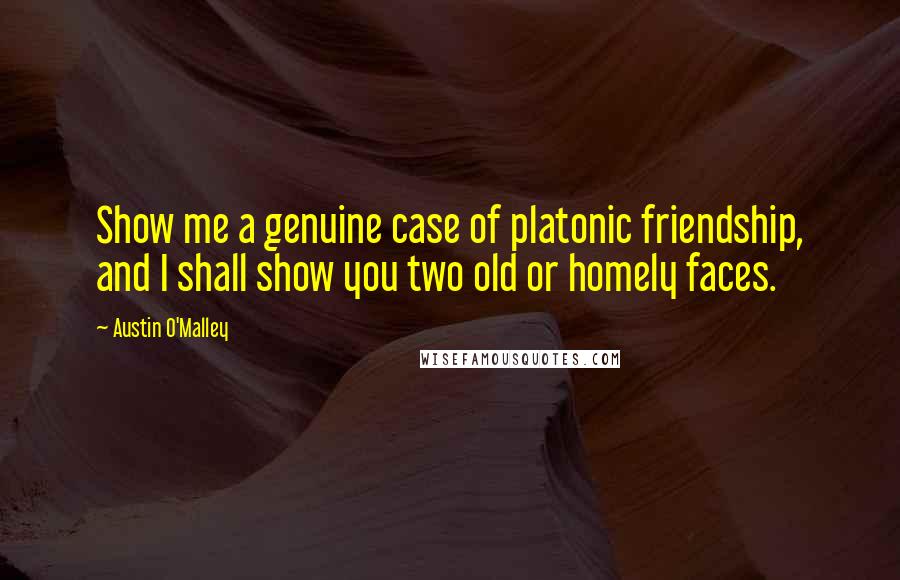 Austin O'Malley Quotes: Show me a genuine case of platonic friendship, and I shall show you two old or homely faces.