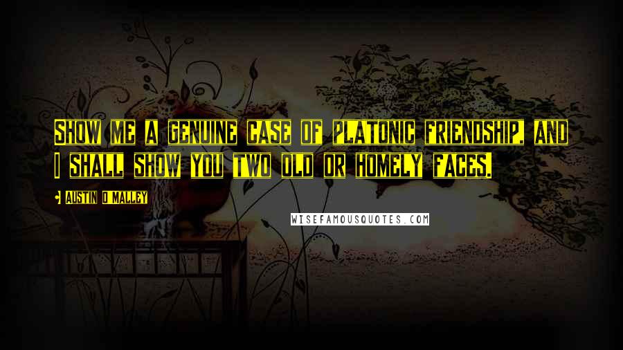 Austin O'Malley Quotes: Show me a genuine case of platonic friendship, and I shall show you two old or homely faces.