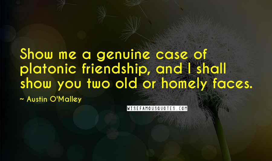 Austin O'Malley Quotes: Show me a genuine case of platonic friendship, and I shall show you two old or homely faces.