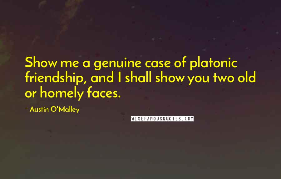 Austin O'Malley Quotes: Show me a genuine case of platonic friendship, and I shall show you two old or homely faces.
