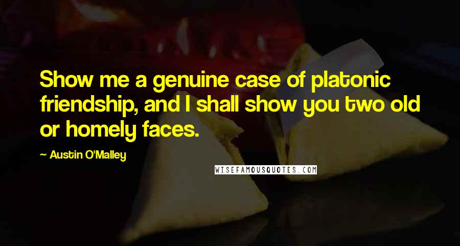 Austin O'Malley Quotes: Show me a genuine case of platonic friendship, and I shall show you two old or homely faces.