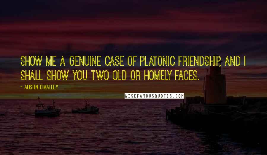Austin O'Malley Quotes: Show me a genuine case of platonic friendship, and I shall show you two old or homely faces.