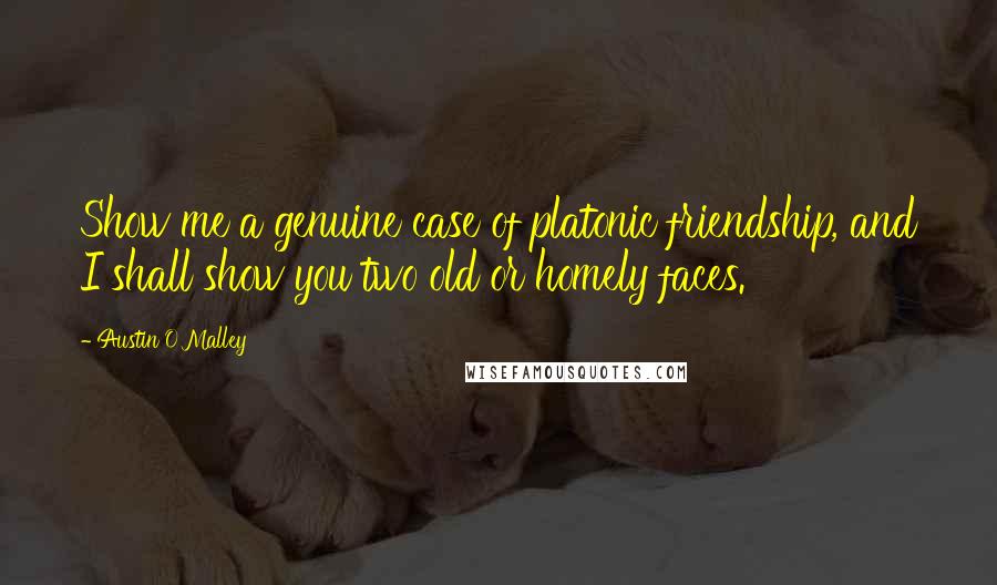Austin O'Malley Quotes: Show me a genuine case of platonic friendship, and I shall show you two old or homely faces.