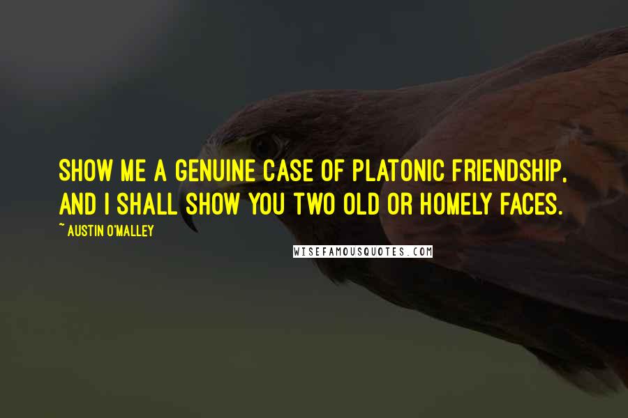 Austin O'Malley Quotes: Show me a genuine case of platonic friendship, and I shall show you two old or homely faces.