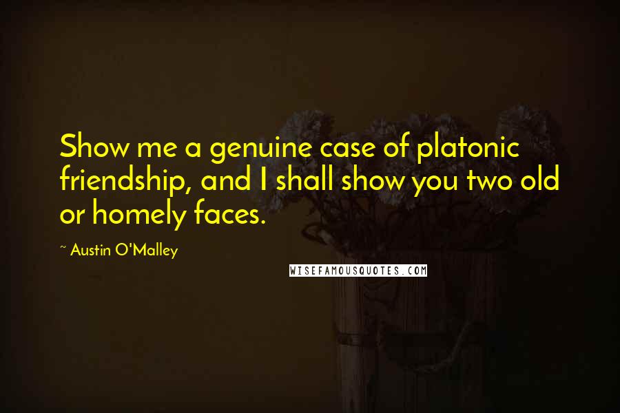 Austin O'Malley Quotes: Show me a genuine case of platonic friendship, and I shall show you two old or homely faces.