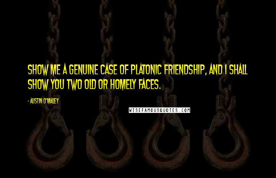 Austin O'Malley Quotes: Show me a genuine case of platonic friendship, and I shall show you two old or homely faces.