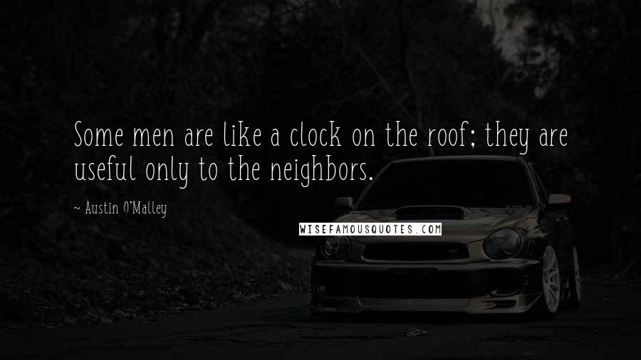 Austin O'Malley Quotes: Some men are like a clock on the roof; they are useful only to the neighbors.