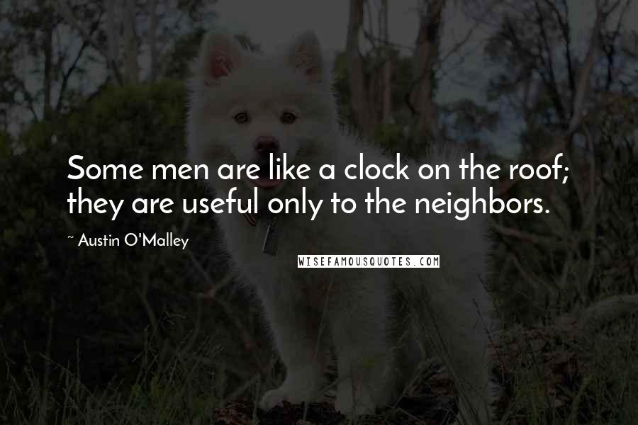 Austin O'Malley Quotes: Some men are like a clock on the roof; they are useful only to the neighbors.