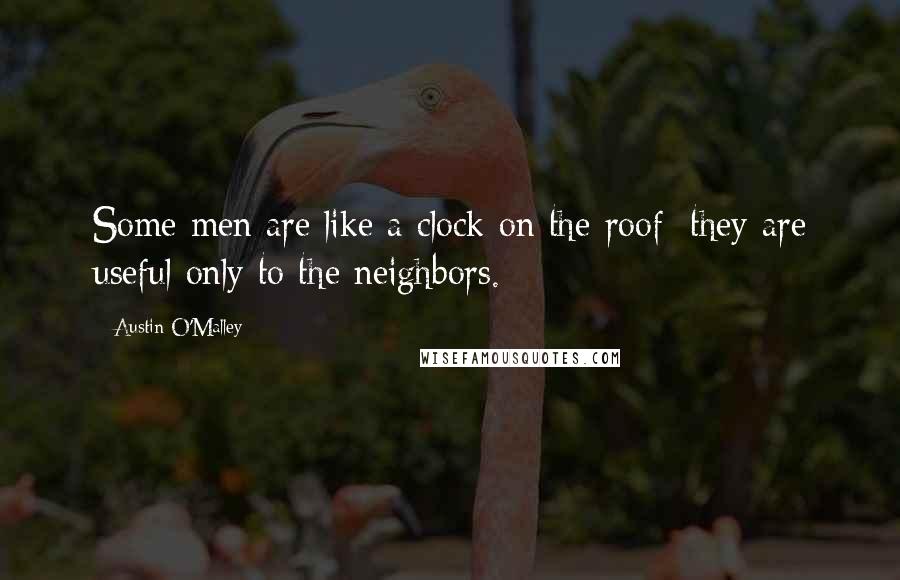 Austin O'Malley Quotes: Some men are like a clock on the roof; they are useful only to the neighbors.