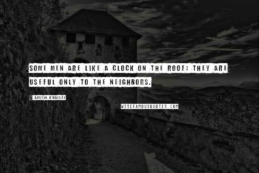 Austin O'Malley Quotes: Some men are like a clock on the roof; they are useful only to the neighbors.