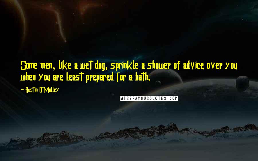 Austin O'Malley Quotes: Some men, like a wet dog, sprinkle a shower of advice over you when you are least prepared for a bath.