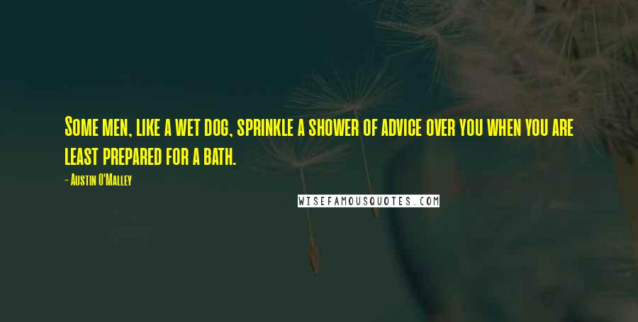 Austin O'Malley Quotes: Some men, like a wet dog, sprinkle a shower of advice over you when you are least prepared for a bath.