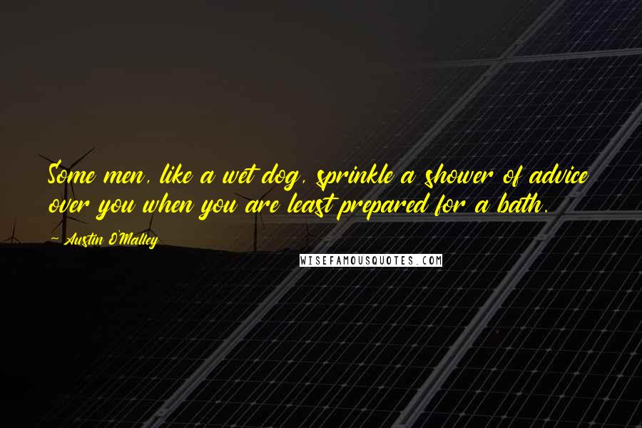 Austin O'Malley Quotes: Some men, like a wet dog, sprinkle a shower of advice over you when you are least prepared for a bath.