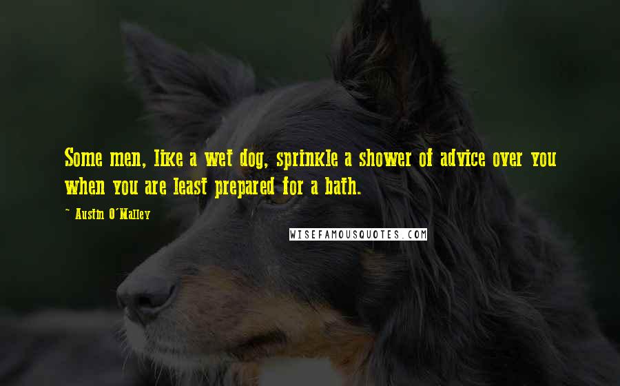 Austin O'Malley Quotes: Some men, like a wet dog, sprinkle a shower of advice over you when you are least prepared for a bath.