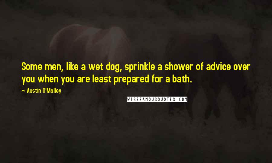Austin O'Malley Quotes: Some men, like a wet dog, sprinkle a shower of advice over you when you are least prepared for a bath.