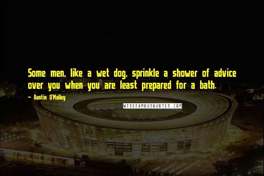 Austin O'Malley Quotes: Some men, like a wet dog, sprinkle a shower of advice over you when you are least prepared for a bath.