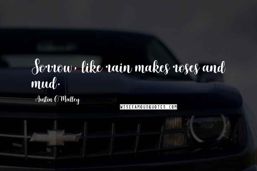 Austin O'Malley Quotes: Sorrow, like rain makes roses and mud.