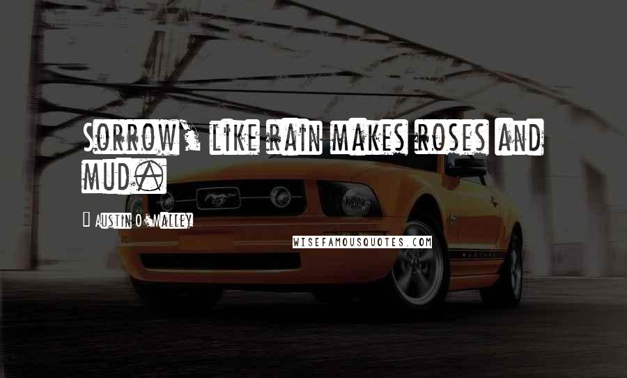 Austin O'Malley Quotes: Sorrow, like rain makes roses and mud.