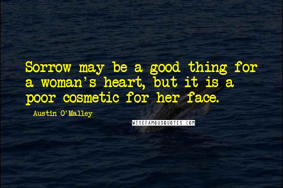 Austin O'Malley Quotes: Sorrow may be a good thing for a woman's heart, but it is a poor cosmetic for her face.