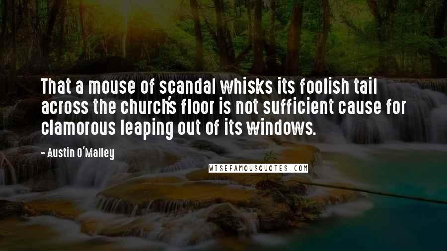 Austin O'Malley Quotes: That a mouse of scandal whisks its foolish tail across the church's floor is not sufficient cause for clamorous leaping out of its windows.