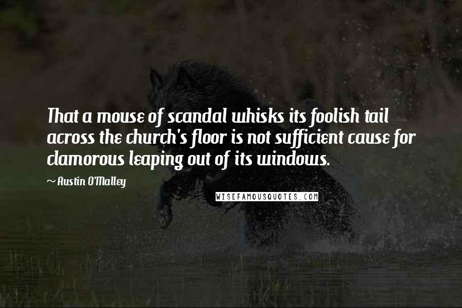 Austin O'Malley Quotes: That a mouse of scandal whisks its foolish tail across the church's floor is not sufficient cause for clamorous leaping out of its windows.