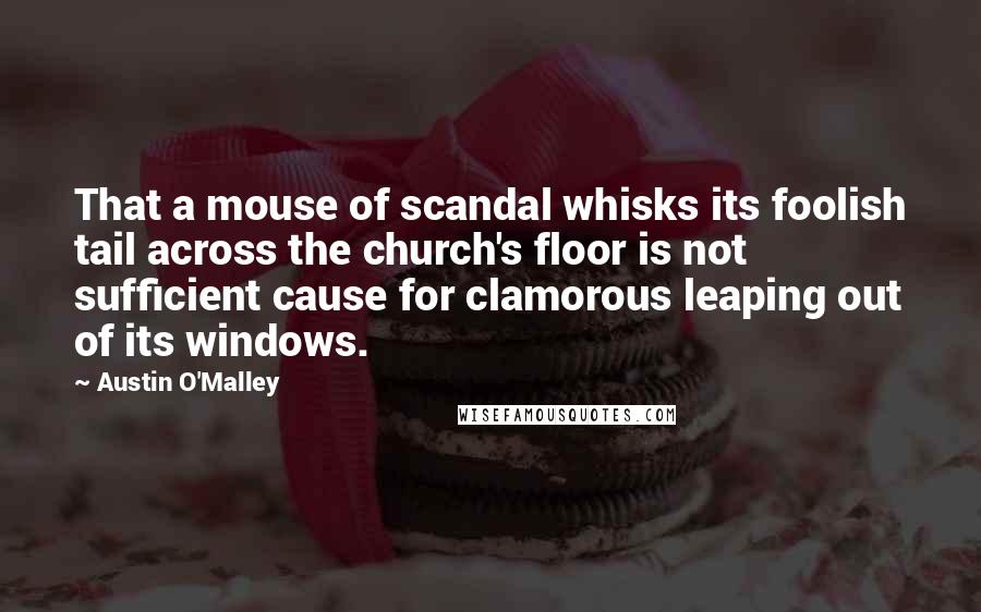 Austin O'Malley Quotes: That a mouse of scandal whisks its foolish tail across the church's floor is not sufficient cause for clamorous leaping out of its windows.