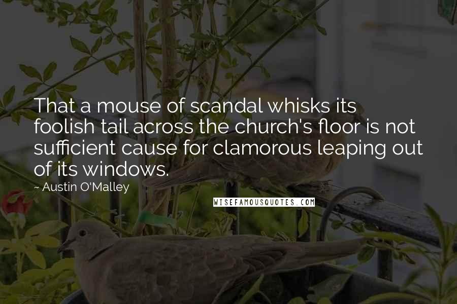 Austin O'Malley Quotes: That a mouse of scandal whisks its foolish tail across the church's floor is not sufficient cause for clamorous leaping out of its windows.