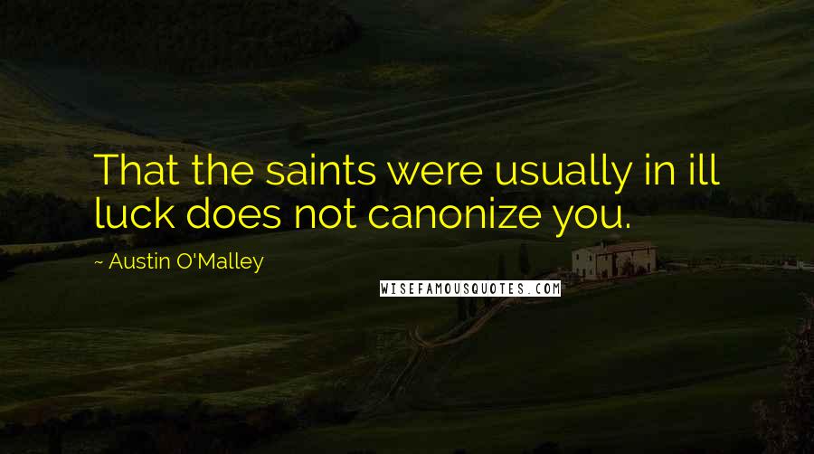 Austin O'Malley Quotes: That the saints were usually in ill luck does not canonize you.