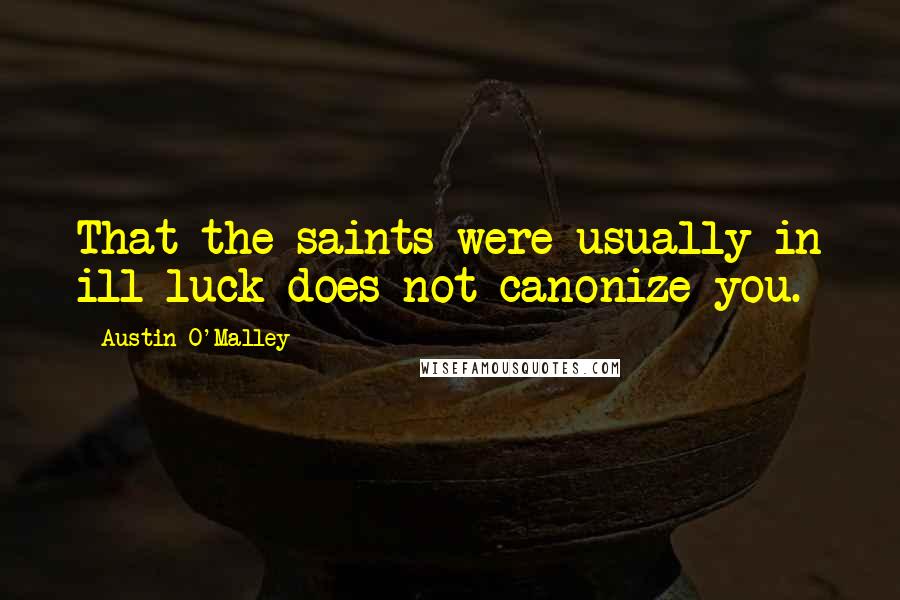 Austin O'Malley Quotes: That the saints were usually in ill luck does not canonize you.