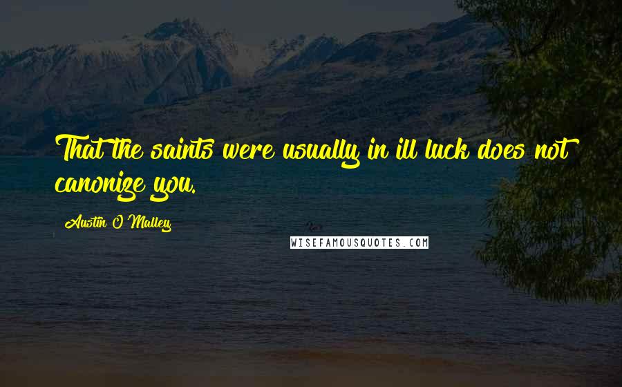 Austin O'Malley Quotes: That the saints were usually in ill luck does not canonize you.