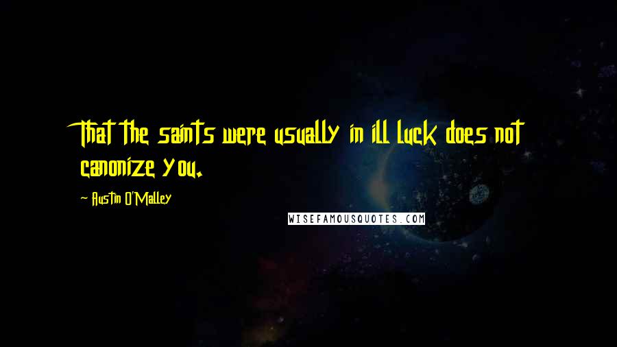 Austin O'Malley Quotes: That the saints were usually in ill luck does not canonize you.