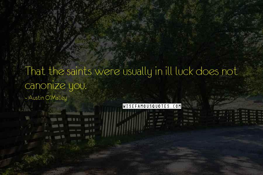 Austin O'Malley Quotes: That the saints were usually in ill luck does not canonize you.