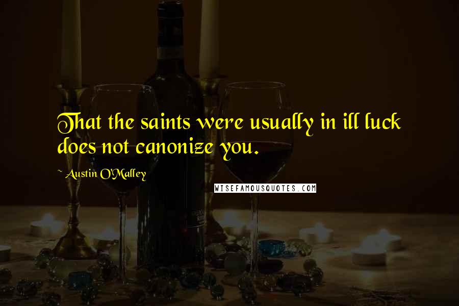 Austin O'Malley Quotes: That the saints were usually in ill luck does not canonize you.