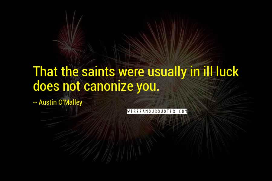 Austin O'Malley Quotes: That the saints were usually in ill luck does not canonize you.