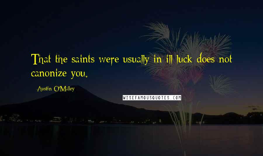 Austin O'Malley Quotes: That the saints were usually in ill luck does not canonize you.