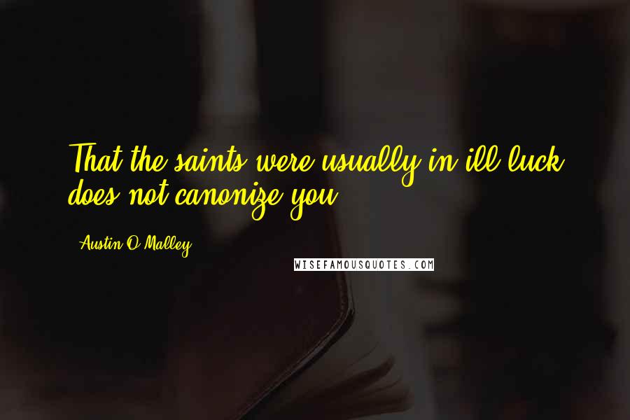 Austin O'Malley Quotes: That the saints were usually in ill luck does not canonize you.