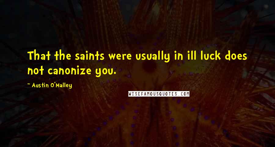 Austin O'Malley Quotes: That the saints were usually in ill luck does not canonize you.
