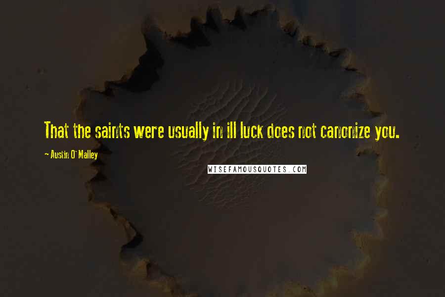 Austin O'Malley Quotes: That the saints were usually in ill luck does not canonize you.