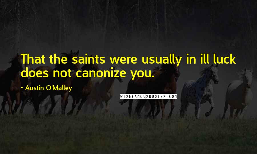 Austin O'Malley Quotes: That the saints were usually in ill luck does not canonize you.